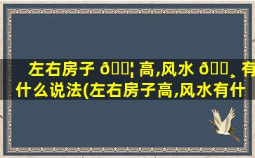 左右房子 🐦 高,风水 🌸 有什么说法(左右房子高,风水有什么说法呢)